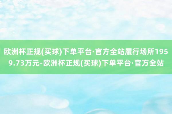 欧洲杯正规(买球)下单平台·官方全站履行场所1959.73万元-欧洲杯正规(买球)下单平台·官方全站