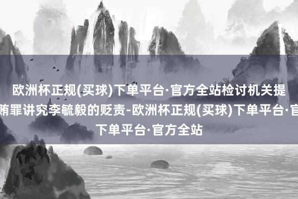 欧洲杯正规(买球)下单平台·官方全站检讨机关提请以纳贿罪讲究李毓毅的贬责-欧洲杯正规(买球)下单平台·官方全站