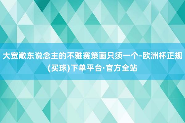 大宽敞东说念主的不雅赛策画只须一个-欧洲杯正规(买球)下单平台·官方全站