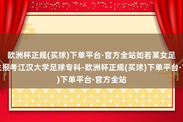 欧洲杯正规(买球)下单平台·官方全站如若某女足花样考生报考江汉大学足球专科-欧洲杯正规(买球)下单平台·官方全站