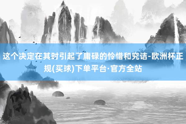 这个决定在其时引起了庸碌的怜惜和究诘-欧洲杯正规(买球)下单平台·官方全站