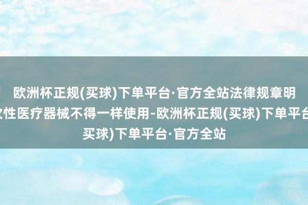 欧洲杯正规(买球)下单平台·官方全站法律规章明确章程一次性医疗器械不得一样使用-欧洲杯正规(买球)下单平台·官方全站