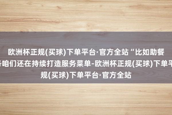 欧洲杯正规(买球)下单平台·官方全站“比如助餐、陪诊等服务咱们还在持续打造服务菜单-欧洲杯正规(买球)下单平台·官方全站