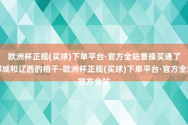 欧洲杯正规(买球)下单平台·官方全站曹操买通了邺城和辽西的相干-欧洲杯正规(买球)下单平台·官方全站