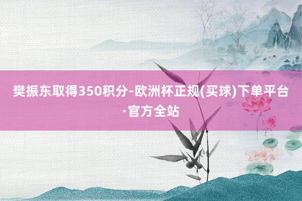 樊振东取得350积分-欧洲杯正规(买球)下单平台·官方全站