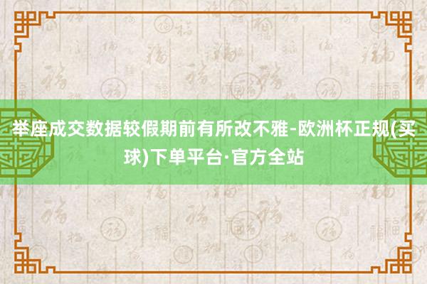 举座成交数据较假期前有所改不雅-欧洲杯正规(买球)下单平台·官方全站