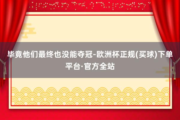 毕竟他们最终也没能夺冠-欧洲杯正规(买球)下单平台·官方全站