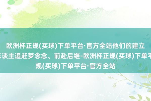 欧洲杯正规(买球)下单平台·官方全站他们的建立激发着大量东谈主追赶梦念念、前赴后继-欧洲杯正规(买球)下单平台·官方全站