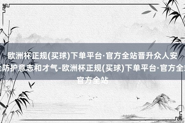 欧洲杯正规(买球)下单平台·官方全站晋升众人安全防护意志和才气-欧洲杯正规(买球)下单平台·官方全站