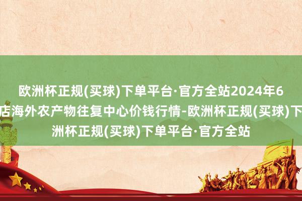 欧洲杯正规(买球)下单平台·官方全站2024年6月17日首衡高碑店海外农产物往复中心价钱行情-欧洲杯正规(买球)下单平台·官方全站