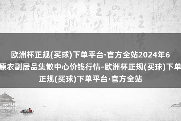 欧洲杯正规(买球)下单平台·官方全站2024年6月17日青藏高原农副居品集散中心价钱行情-欧洲杯正规(买球)下单平台·官方全站