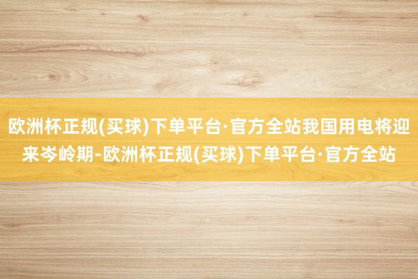 欧洲杯正规(买球)下单平台·官方全站我国用电将迎来岑岭期-欧洲杯正规(买球)下单平台·官方全站