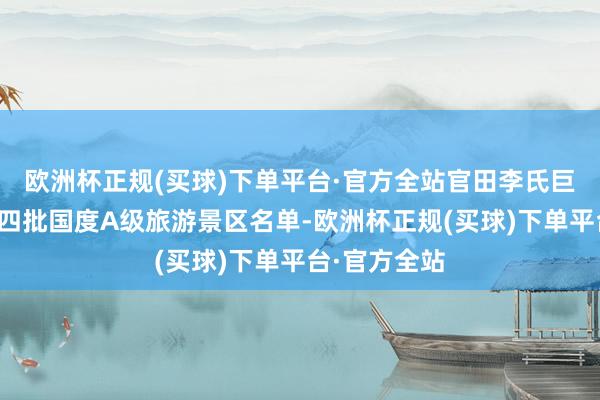 欧洲杯正规(买球)下单平台·官方全站官田李氏巨额祠入选第四批国度A级旅游景区名单-欧洲杯正规(买球)下单平台·官方全站