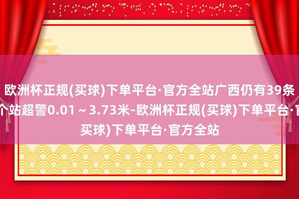 欧洲杯正规(买球)下单平台·官方全站广西仍有39条河流48个站超警0.01～3.73米-欧洲杯正规(买球)下单平台·官方全站