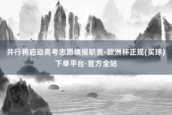 并行将启动高考志愿填报职责-欧洲杯正规(买球)下单平台·官方全站