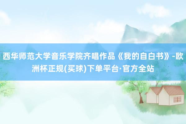 西华师范大学音乐学院齐唱作品《我的自白书》-欧洲杯正规(买球)下单平台·官方全站