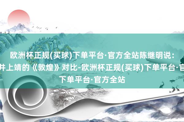 欧洲杯正规(买球)下单平台·官方全站陈继明说：不怕和井上靖的《敦煌》对比-欧洲杯正规(买球)下单平台·官方全站