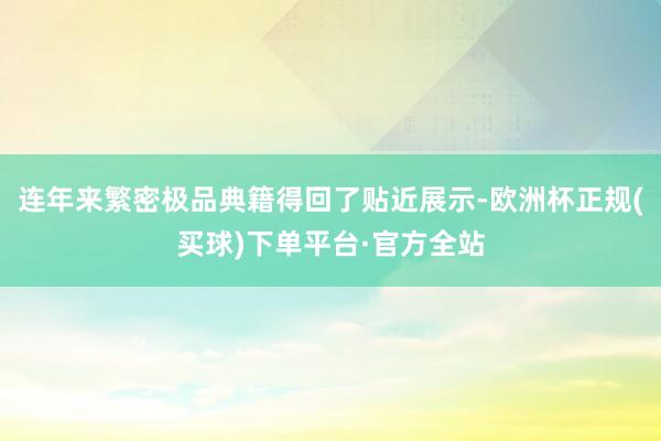 连年来繁密极品典籍得回了贴近展示-欧洲杯正规(买球)下单平台·官方全站