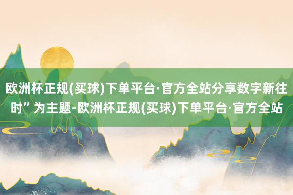 欧洲杯正规(买球)下单平台·官方全站分享数字新往时”为主题-欧洲杯正规(买球)下单平台·官方全站