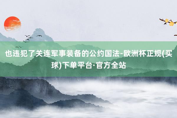 也违犯了关连军事装备的公约国法-欧洲杯正规(买球)下单平台·官方全站