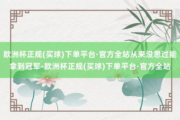 欧洲杯正规(买球)下单平台·官方全站从来没思过能拿到冠军-欧洲杯正规(买球)下单平台·官方全站