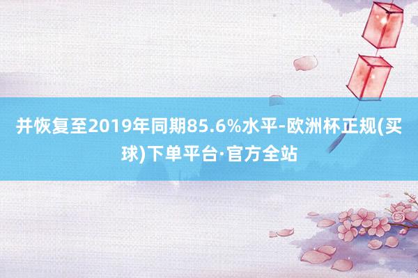 并恢复至2019年同期85.6%水平-欧洲杯正规(买球)下单平台·官方全站