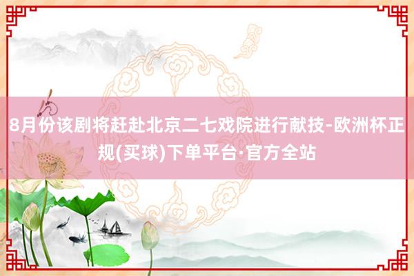 8月份该剧将赶赴北京二七戏院进行献技-欧洲杯正规(买球)下单平台·官方全站