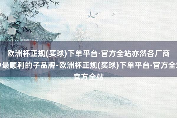 欧洲杯正规(买球)下单平台·官方全站亦然各厂商中最顺利的子品牌-欧洲杯正规(买球)下单平台·官方全站