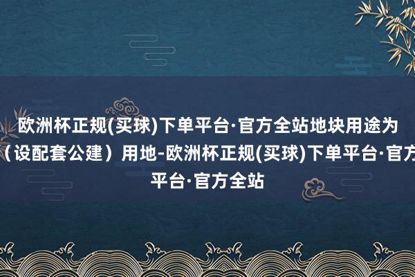 欧洲杯正规(买球)下单平台·官方全站地块用途为住宅（设配套公建）用地-欧洲杯正规(买球)下单平台·官方全站