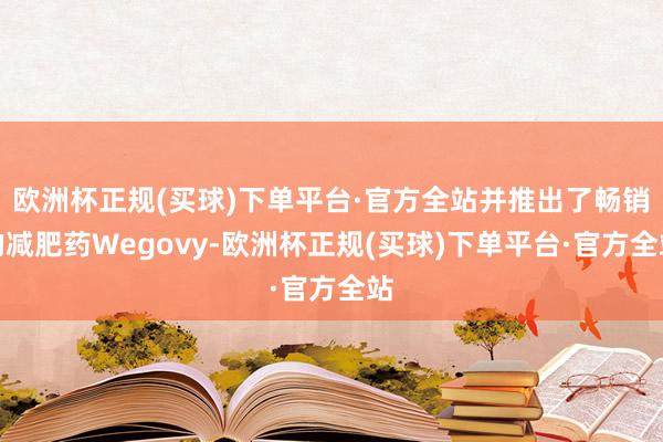 欧洲杯正规(买球)下单平台·官方全站并推出了畅销的减肥药Wegovy-欧洲杯正规(买球)下单平台·官方全站