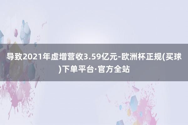 导致2021年虚增营收3.59亿元-欧洲杯正规(买球)下单平台·官方全站