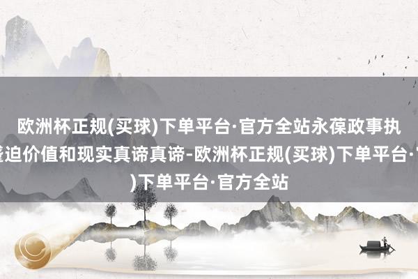 欧洲杯正规(买球)下单平台·官方全站永葆政事执行有着蹙迫价值和现实真谛真谛-欧洲杯正规(买球)下单平台·官方全站