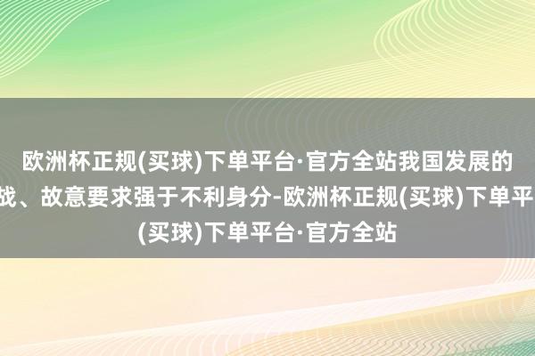 欧洲杯正规(买球)下单平台·官方全站我国发展的机遇大于挑战、故意要求强于不利身分-欧洲杯正规(买球)下单平台·官方全站