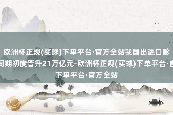 欧洲杯正规(买球)下单平台·官方全站我国出进口畛域历史同期初度晋升21万亿元-欧洲杯正规(买球)下单平台·官方全站