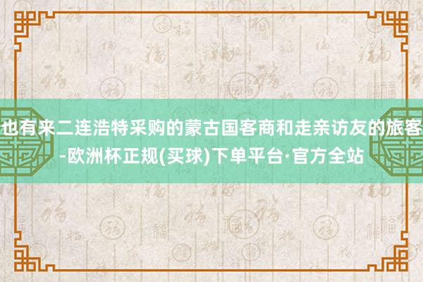 也有来二连浩特采购的蒙古国客商和走亲访友的旅客-欧洲杯正规(买球)下单平台·官方全站