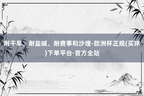 耐干旱、耐盐碱、耐费事和沙埋-欧洲杯正规(买球)下单平台·官方全站