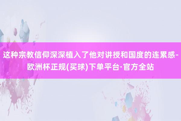 这种宗教信仰深深植入了他对讲授和国度的连累感-欧洲杯正规(买球)下单平台·官方全站