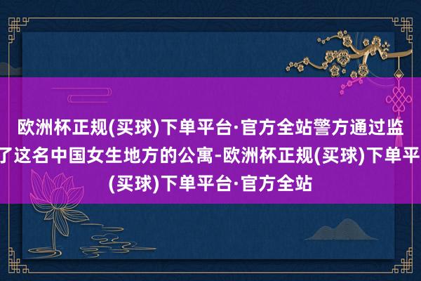 欧洲杯正规(买球)下单平台·官方全站警方通过监控画面找到了这名中国女生地方的公寓-欧洲杯正规(买球)下单平台·官方全站