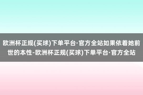 欧洲杯正规(买球)下单平台·官方全站如果依着她前世的本性-欧洲杯正规(买球)下单平台·官方全站