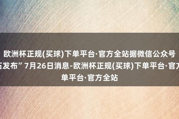 欧洲杯正规(买球)下单平台·官方全站据微信公众号“黄石发布”7月26日消息-欧洲杯正规(买球)下单平台·官方全站