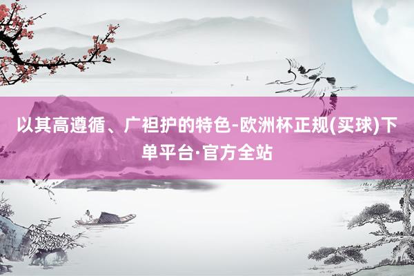 以其高遵循、广袒护的特色-欧洲杯正规(买球)下单平台·官方全站