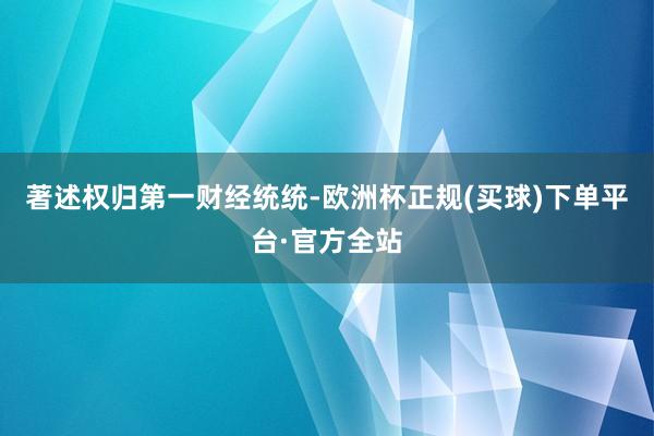 著述权归第一财经统统-欧洲杯正规(买球)下单平台·官方全站