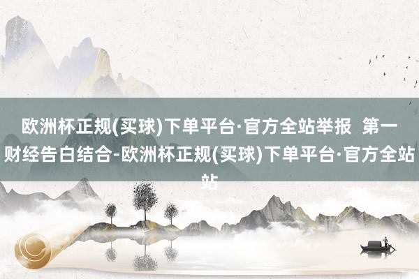 欧洲杯正规(买球)下单平台·官方全站举报  第一财经告白结合-欧洲杯正规(买球)下单平台·官方全站