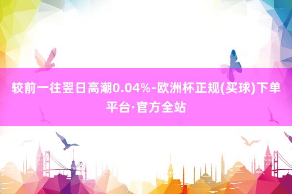 较前一往翌日高潮0.04%-欧洲杯正规(买球)下单平台·官方全站