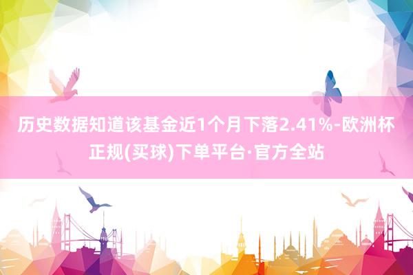 历史数据知道该基金近1个月下落2.41%-欧洲杯正规(买球)下单平台·官方全站