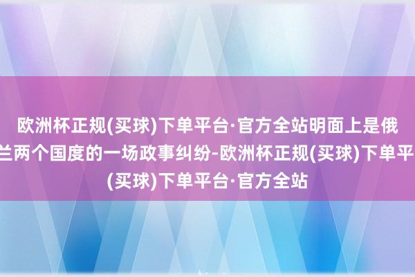 欧洲杯正规(买球)下单平台·官方全站明面上是俄罗斯和乌克兰两个国度的一场政事纠纷-欧洲杯正规(买球)下单平台·官方全站