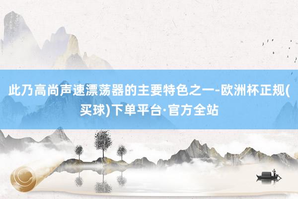 此乃高尚声速漂荡器的主要特色之一-欧洲杯正规(买球)下单平台·官方全站