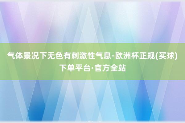 气体景况下无色有刺激性气息-欧洲杯正规(买球)下单平台·官方全站