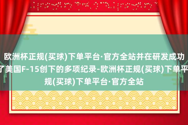 欧洲杯正规(买球)下单平台·官方全站并在研发成功后迅速打破了美国F-15创下的多项纪录-欧洲杯正规(买球)下单平台·官方全站