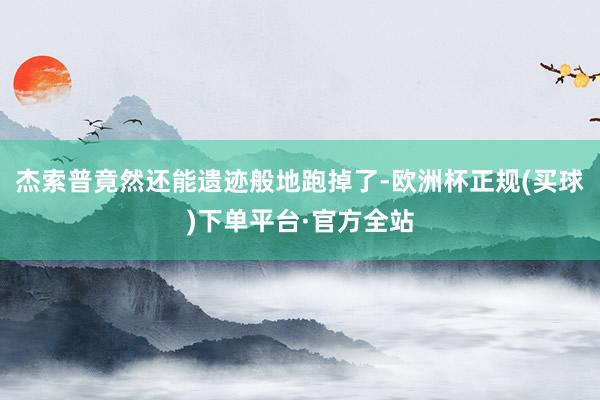 杰索普竟然还能遗迹般地跑掉了-欧洲杯正规(买球)下单平台·官方全站